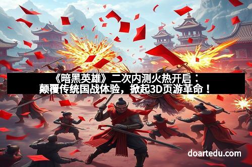 《暗黑英雄》二次内测火热开启：颠覆传统国战体验，掀起3D页游革命！